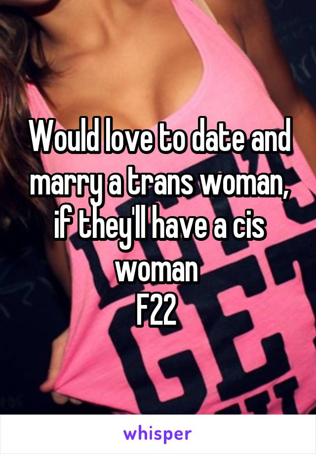 Would love to date and marry a trans woman, if they'll have a cis woman 
F22 