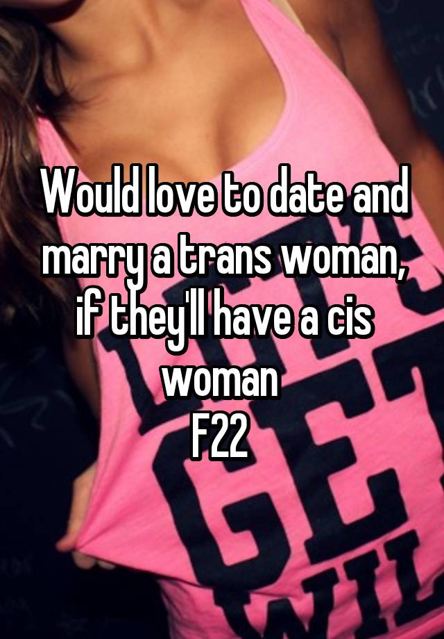 Would love to date and marry a trans woman, if they'll have a cis woman 
F22 