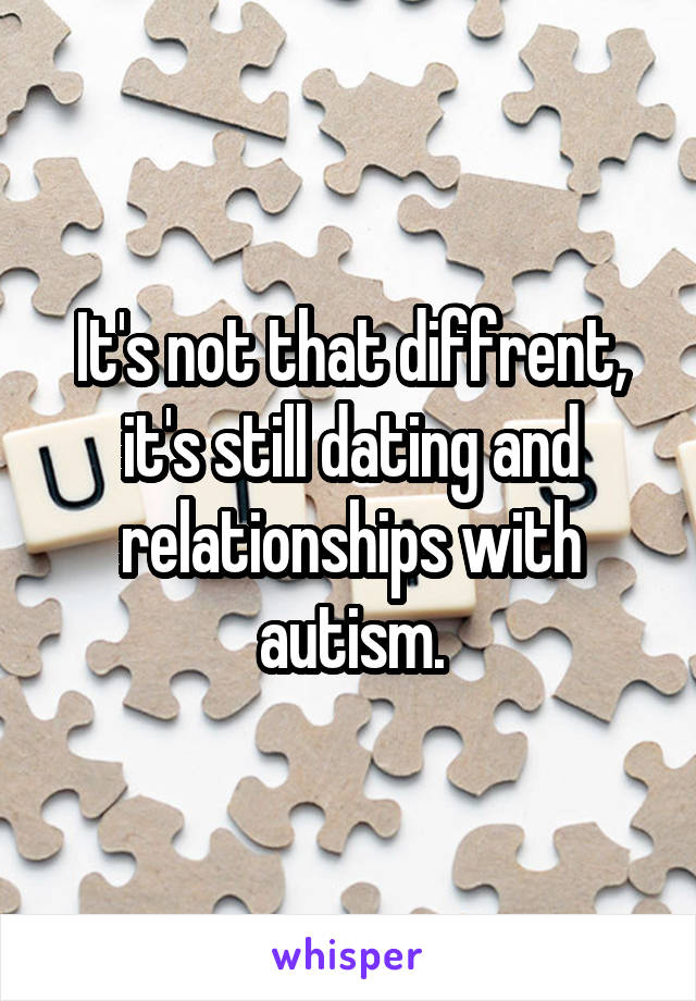 It's not that diffrent, it's still dating and relationships with autism.