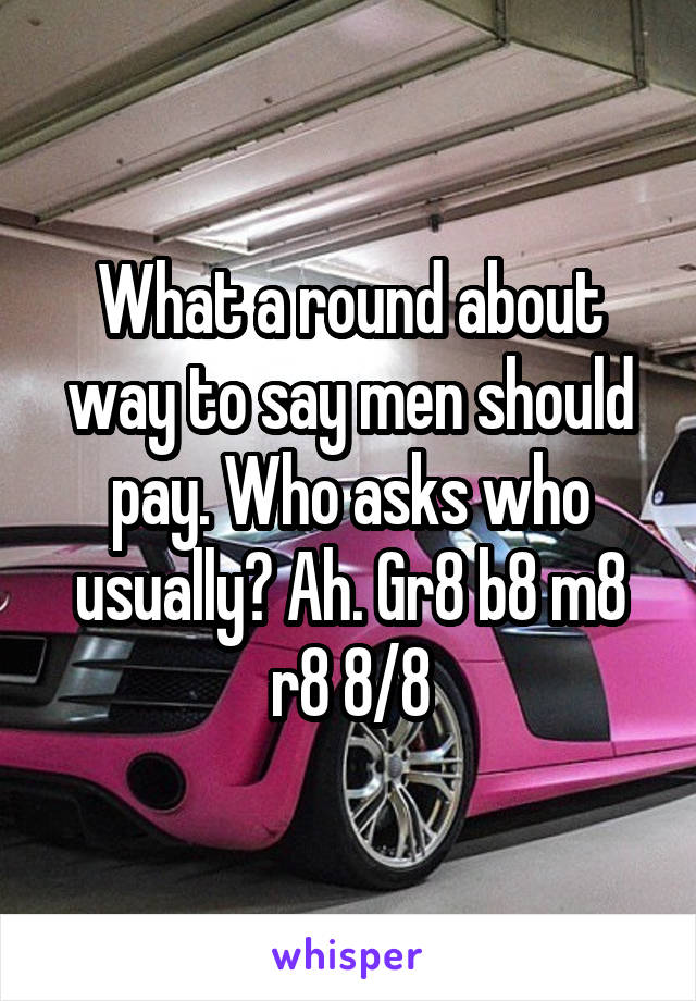 What a round about way to say men should pay. Who asks who usually? Ah. Gr8 b8 m8 r8 8/8