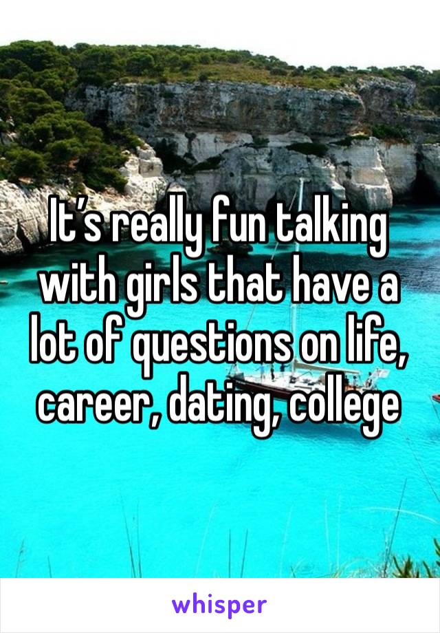 It’s really fun talking with girls that have a lot of questions on life, career, dating, college 