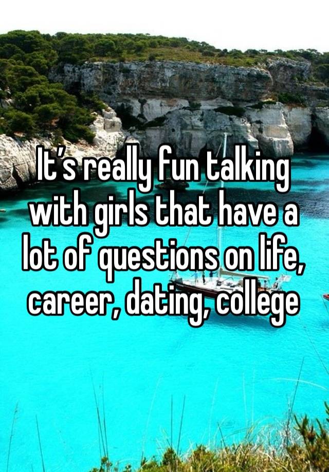 It’s really fun talking with girls that have a lot of questions on life, career, dating, college 