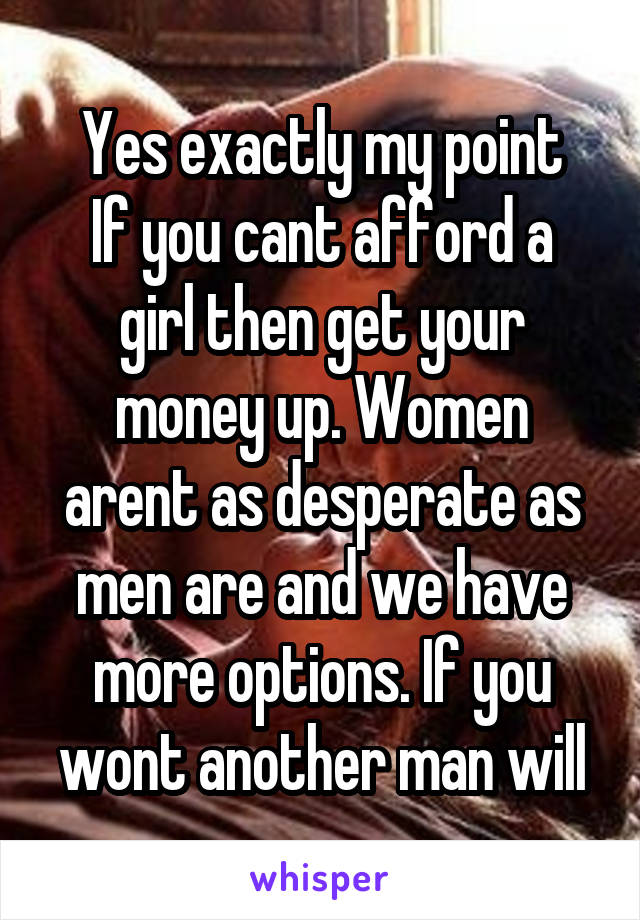 Yes exactly my point
If you cant afford a girl then get your money up. Women arent as desperate as men are and we have more options. If you wont another man will