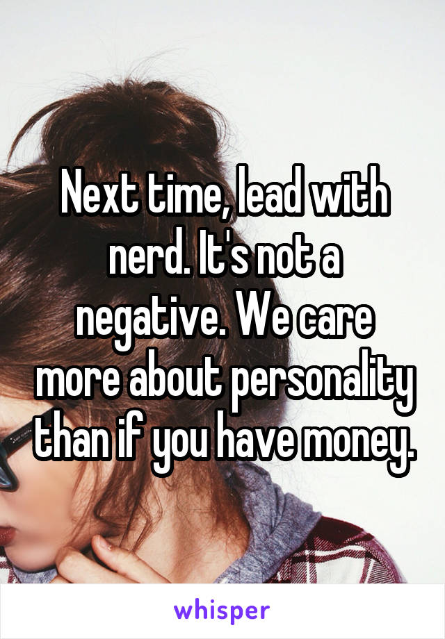 Next time, lead with nerd. It's not a negative. We care more about personality than if you have money.