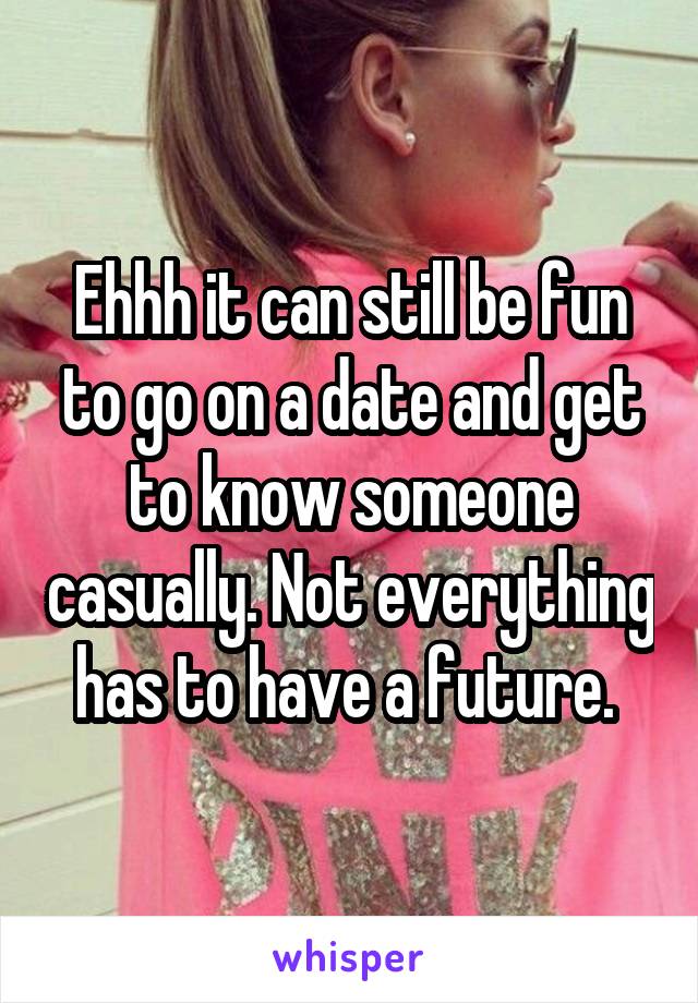 Ehhh it can still be fun to go on a date and get to know someone casually. Not everything has to have a future. 