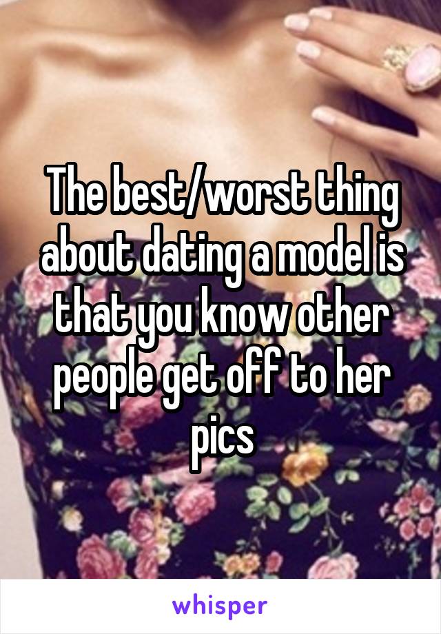 The best/worst thing about dating a model is that you know other people get off to her pics