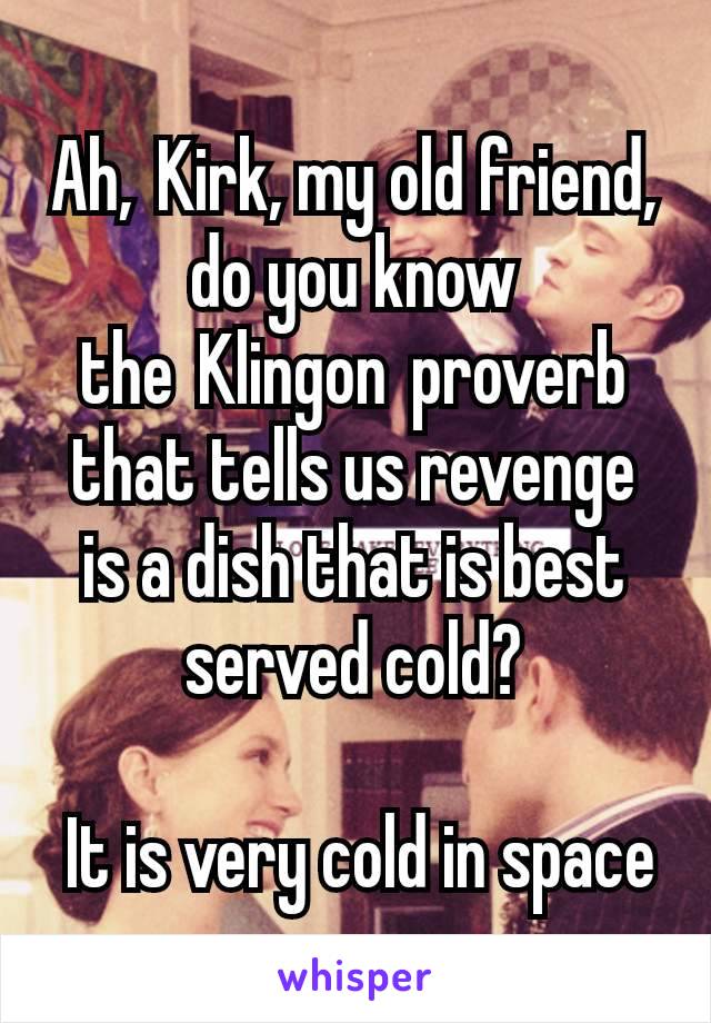 Ah, Kirk, my old friend, do you know the Klingon proverb that tells us revenge is a dish that is best served cold?

 It is very cold in space