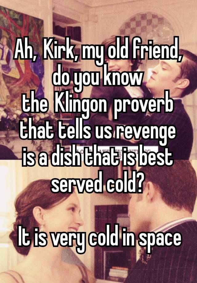 Ah, Kirk, my old friend, do you know the Klingon proverb that tells us revenge is a dish that is best served cold?

 It is very cold in space