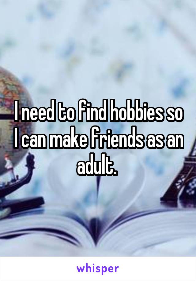 I need to find hobbies so I can make friends as an adult. 