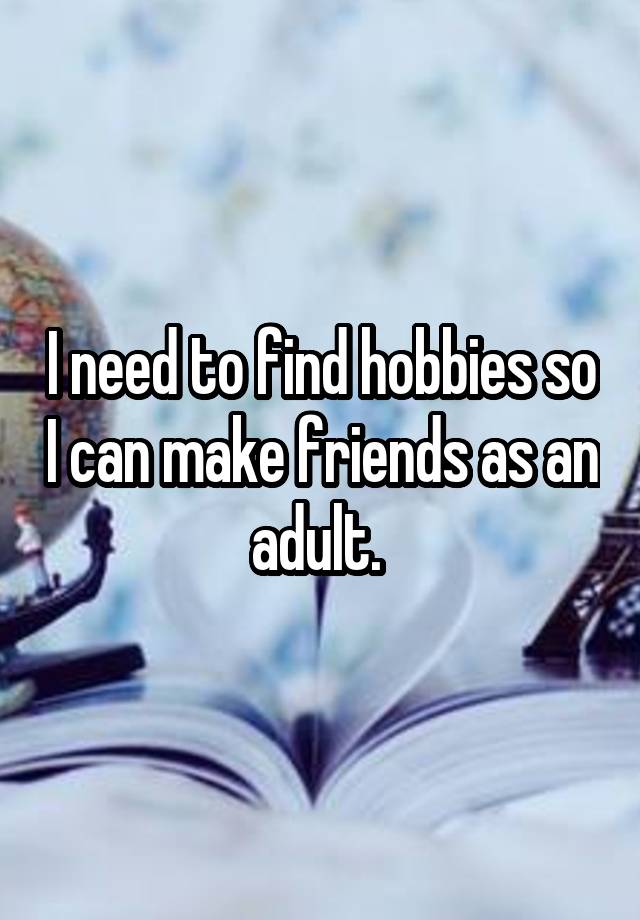 I need to find hobbies so I can make friends as an adult. 