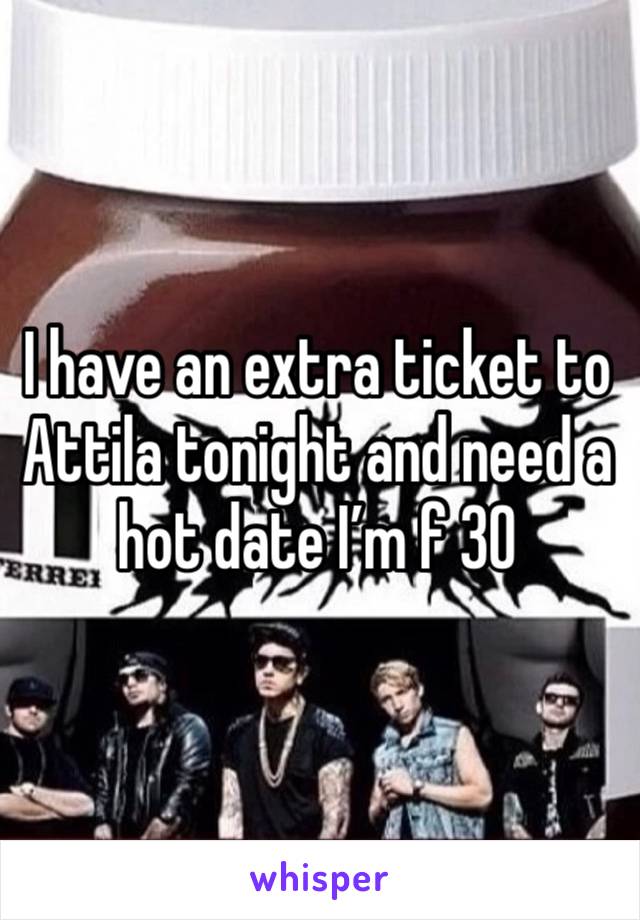 I have an extra ticket to Attila tonight and need a hot date I’m f 30