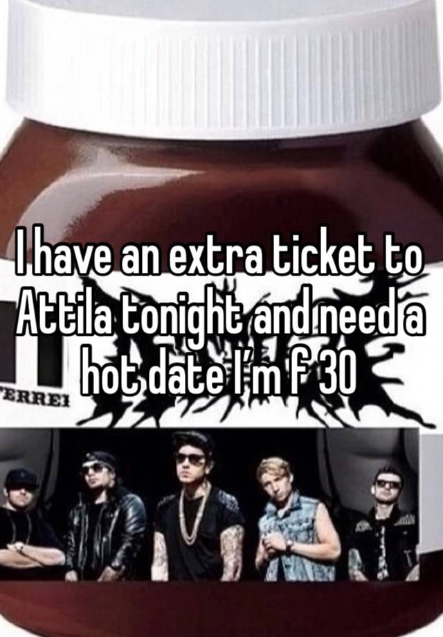 I have an extra ticket to Attila tonight and need a hot date I’m f 30