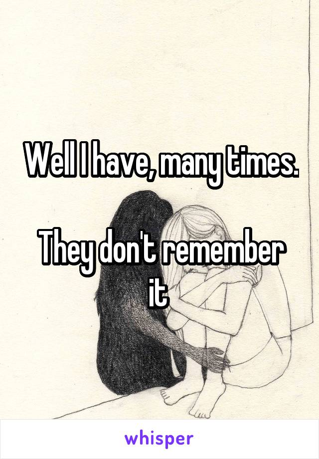 Well I have, many times.

They don't remember it 