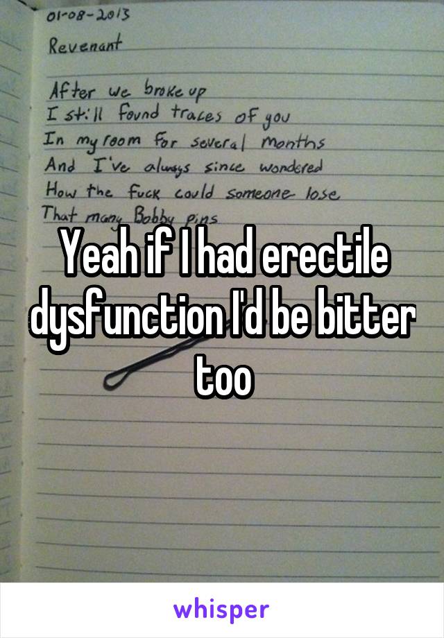 Yeah if I had erectile dysfunction I'd be bitter too