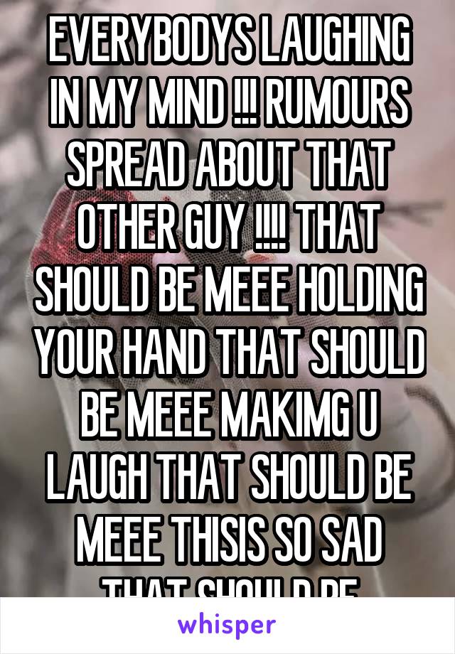 EVERYBODYS LAUGHING IN MY MIND !!! RUMOURS SPREAD ABOUT THAT OTHER GUY !!!! THAT SHOULD BE MEEE HOLDING YOUR HAND THAT SHOULD BE MEEE MAKIMG U LAUGH THAT SHOULD BE MEEE THISIS SO SAD THAT SHOULD BE