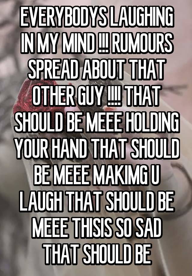 EVERYBODYS LAUGHING IN MY MIND !!! RUMOURS SPREAD ABOUT THAT OTHER GUY !!!! THAT SHOULD BE MEEE HOLDING YOUR HAND THAT SHOULD BE MEEE MAKIMG U LAUGH THAT SHOULD BE MEEE THISIS SO SAD THAT SHOULD BE