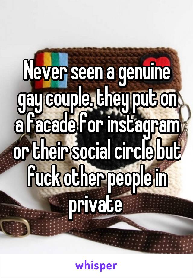 Never seen a genuine gay couple. they put on a facade for instagram or their social circle but fuck other people in private 