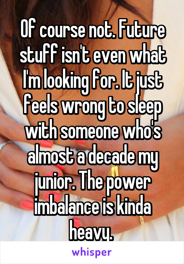 Of course not. Future stuff isn't even what I'm looking for. It just feels wrong to sleep with someone who's almost a decade my junior. The power imbalance is kinda heavy. 