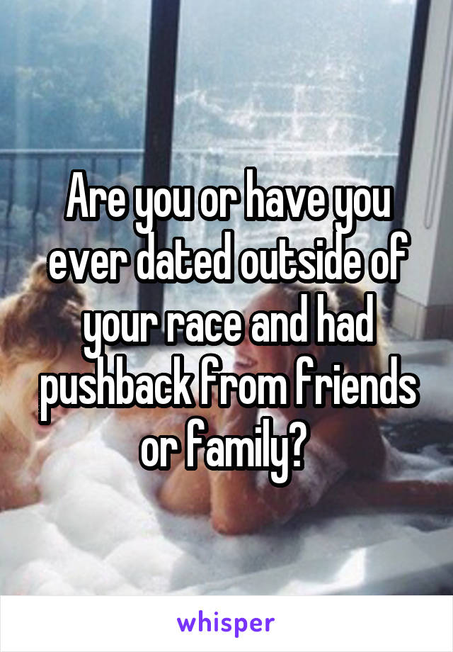 Are you or have you ever dated outside of your race and had pushback from friends or family? 