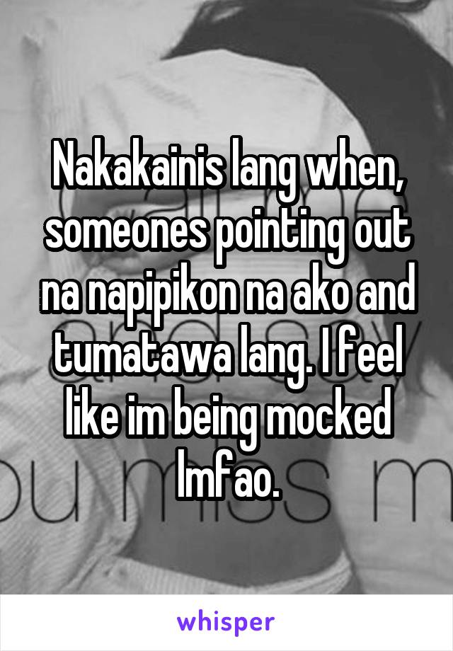 Nakakainis lang when, someones pointing out na napipikon na ako and tumatawa lang. I feel like im being mocked lmfao.