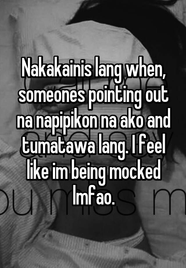 Nakakainis lang when, someones pointing out na napipikon na ako and tumatawa lang. I feel like im being mocked lmfao.