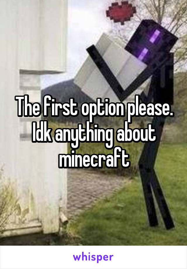 The first option please. Idk anything about minecraft