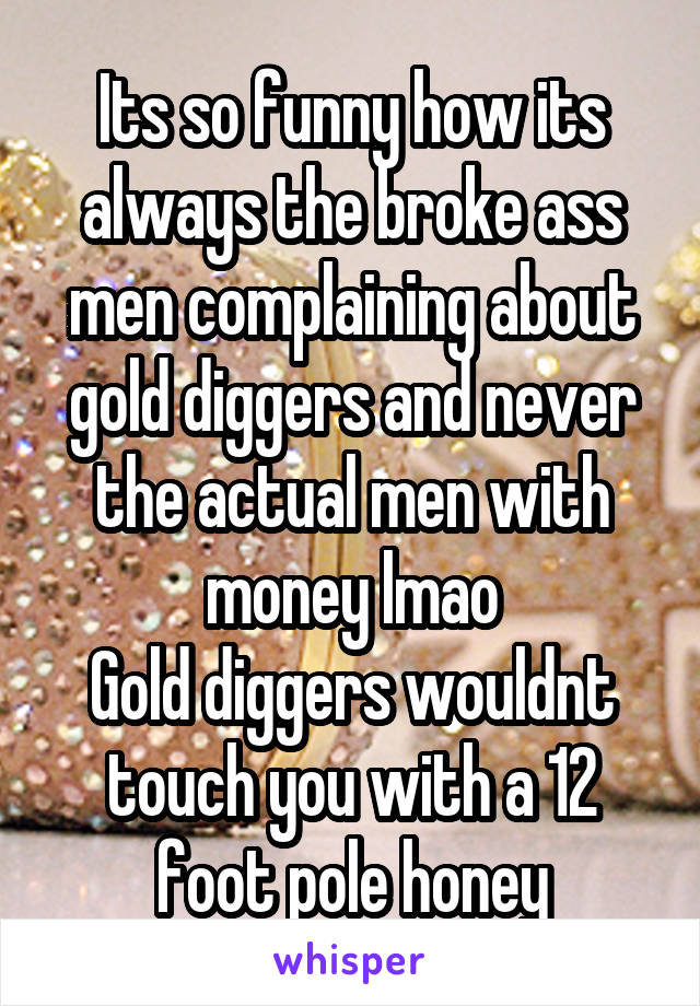 Its so funny how its always the broke ass men complaining about gold diggers and never the actual men with money lmao
Gold diggers wouldnt touch you with a 12 foot pole honey