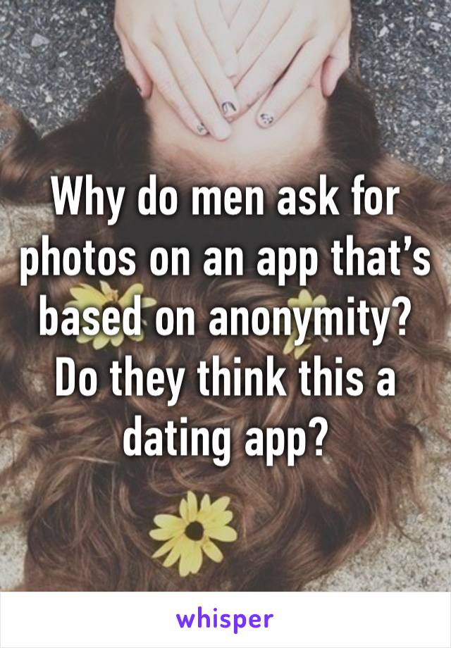 Why do men ask for photos on an app that’s based on anonymity? Do they think this a dating app?