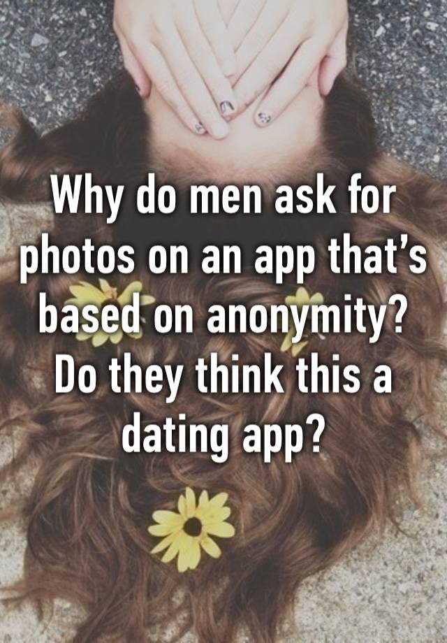 Why do men ask for photos on an app that’s based on anonymity? Do they think this a dating app?