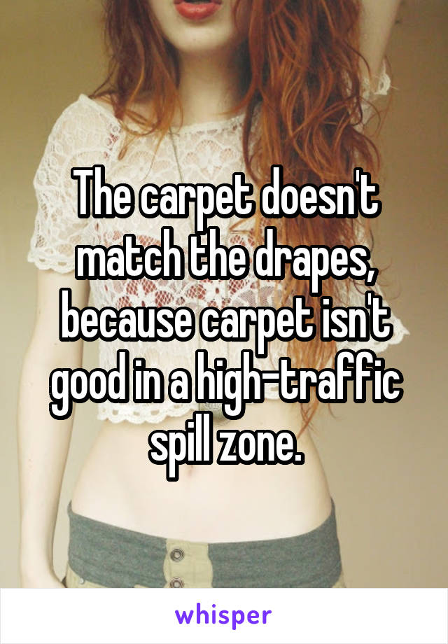 The carpet doesn't match the drapes, because carpet isn't good in a high-traffic spill zone.