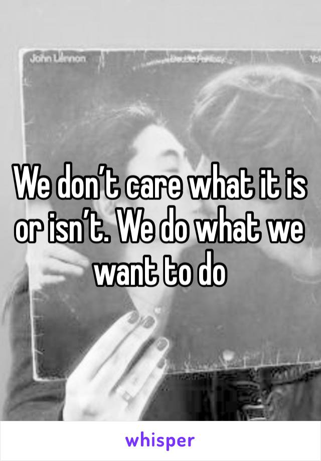 We don’t care what it is or isn’t. We do what we want to do