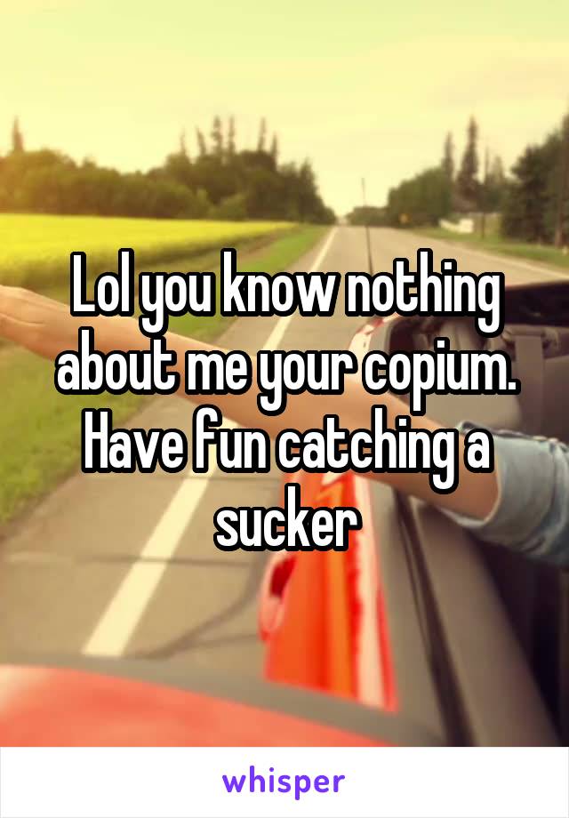 Lol you know nothing about me your copium. Have fun catching a sucker