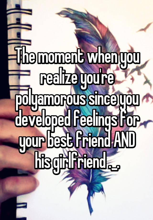 The moment when you realize you're polyamorous since you developed feelings for your best friend AND his girlfriend ._.