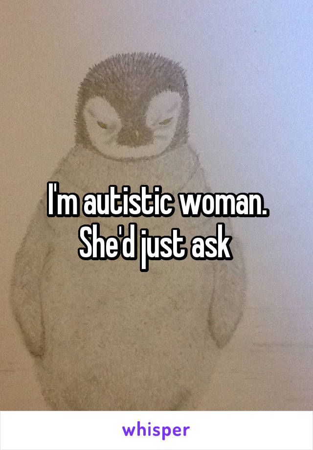 I'm autistic woman. She'd just ask 