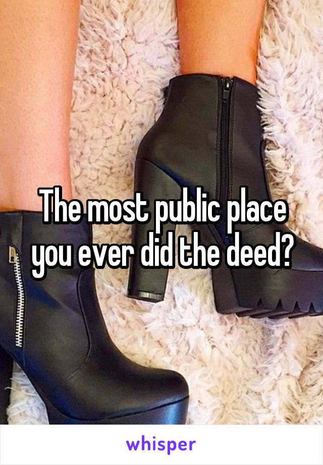 The most public place you ever did the deed?