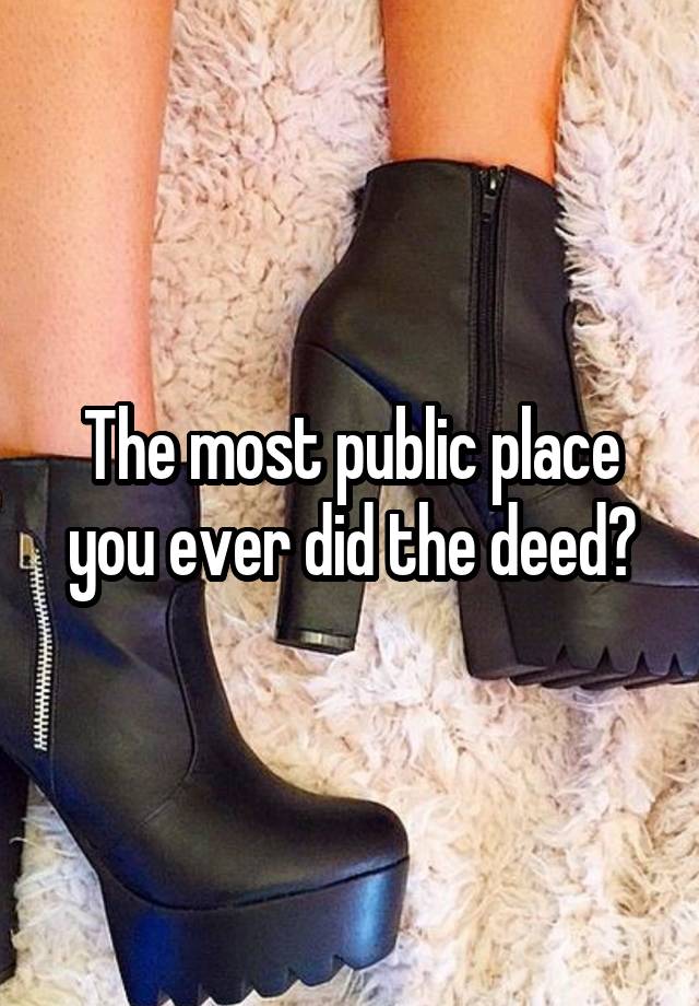 The most public place you ever did the deed?