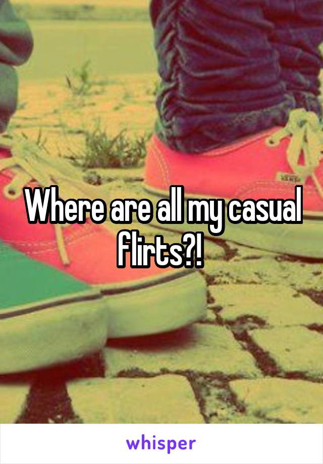 Where are all my casual flirts?! 