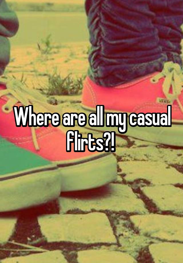 Where are all my casual flirts?! 