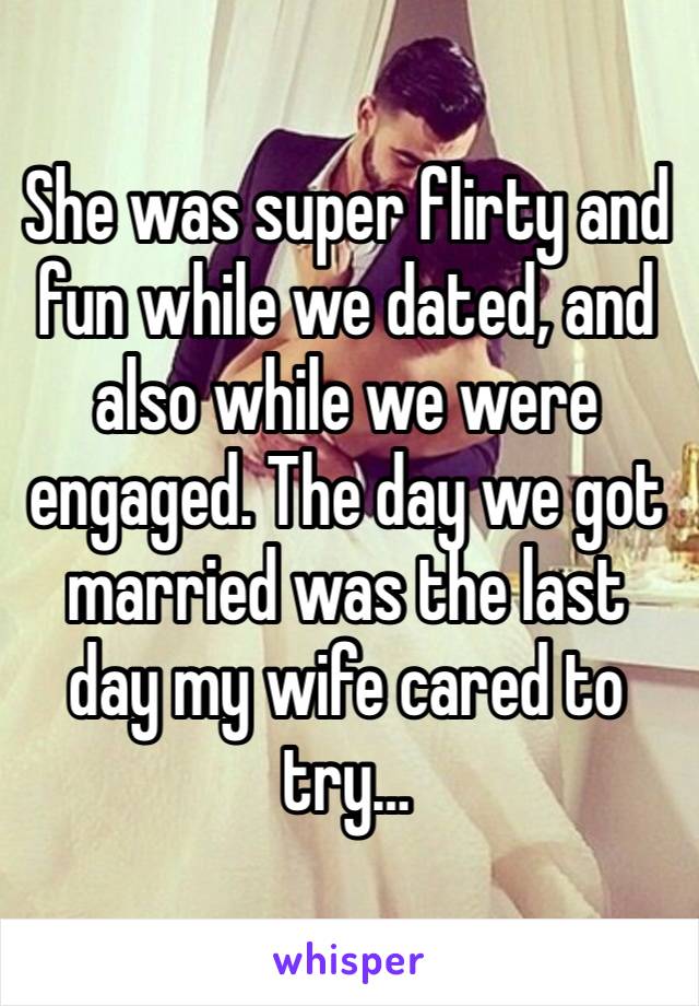 She was super flirty and fun while we dated, and also while we were engaged. The day we got married was the last day my wife cared to try…