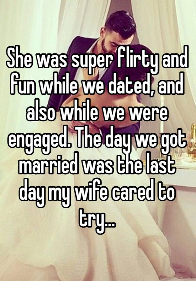 She was super flirty and fun while we dated, and also while we were engaged. The day we got married was the last day my wife cared to try…