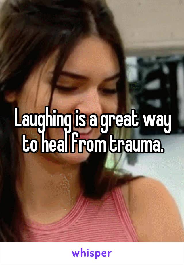 Laughing is a great way to heal from trauma.