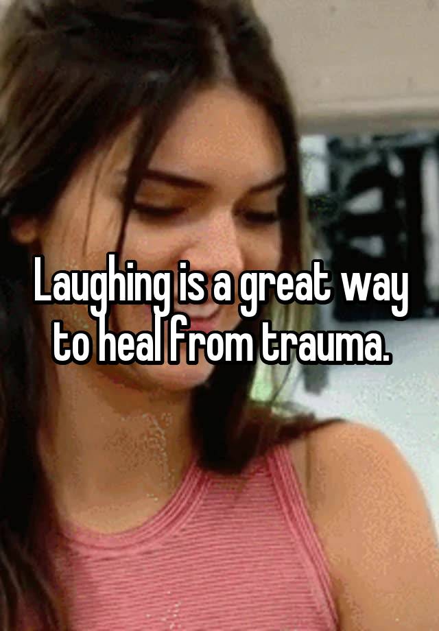 Laughing is a great way to heal from trauma.