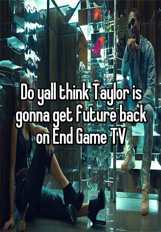 Do yall think Taylor is gonna get future back on End Game TV