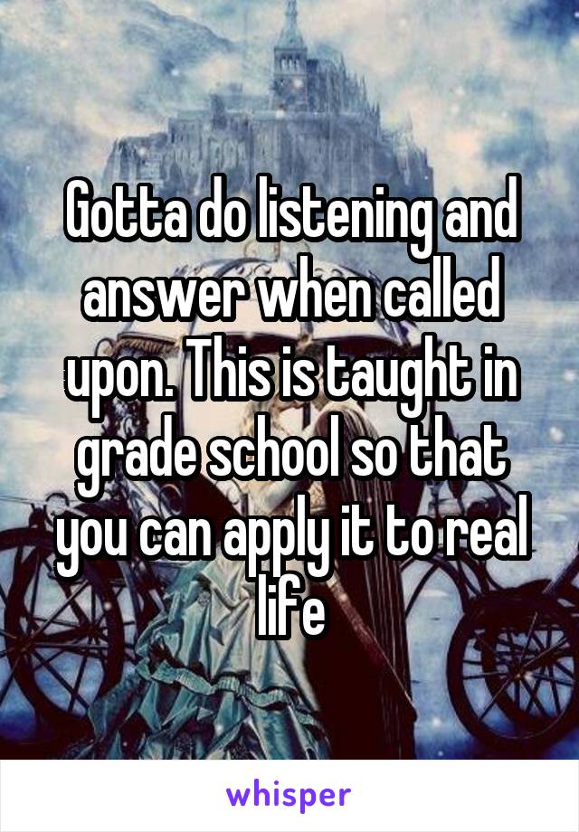 Gotta do listening and answer when called upon. This is taught in grade school so that you can apply it to real life