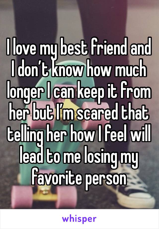 I love my best friend and I don’t know how much longer I can keep it from her but I’m scared that telling her how I feel will lead to me losing my favorite person 