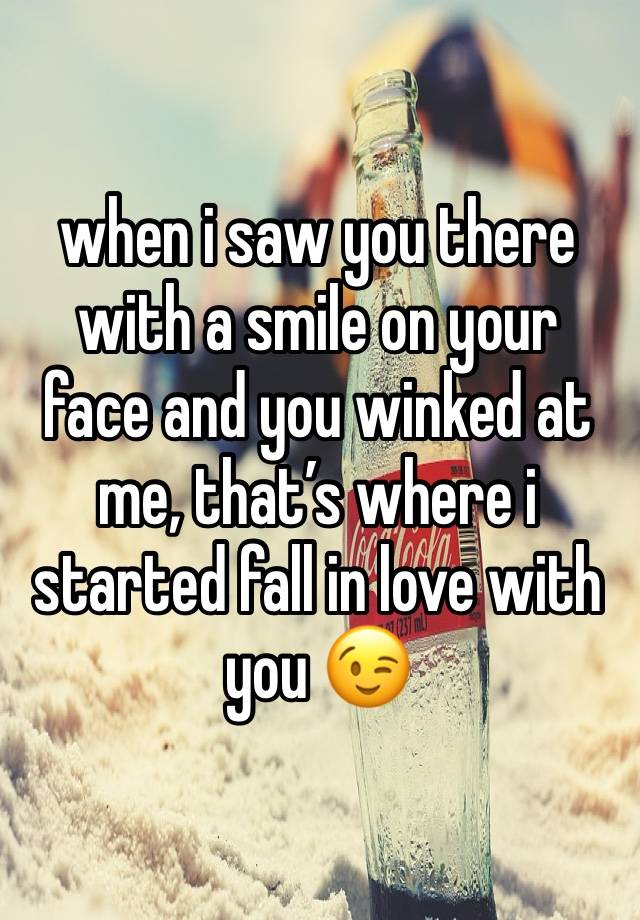 when i saw you there with a smile on your face and you winked at me, that’s where i started fall in love with you 😉