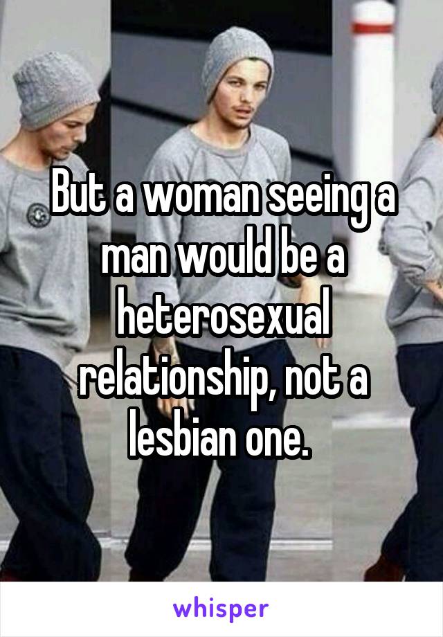 But a woman seeing a man would be a heterosexual relationship, not a lesbian one. 