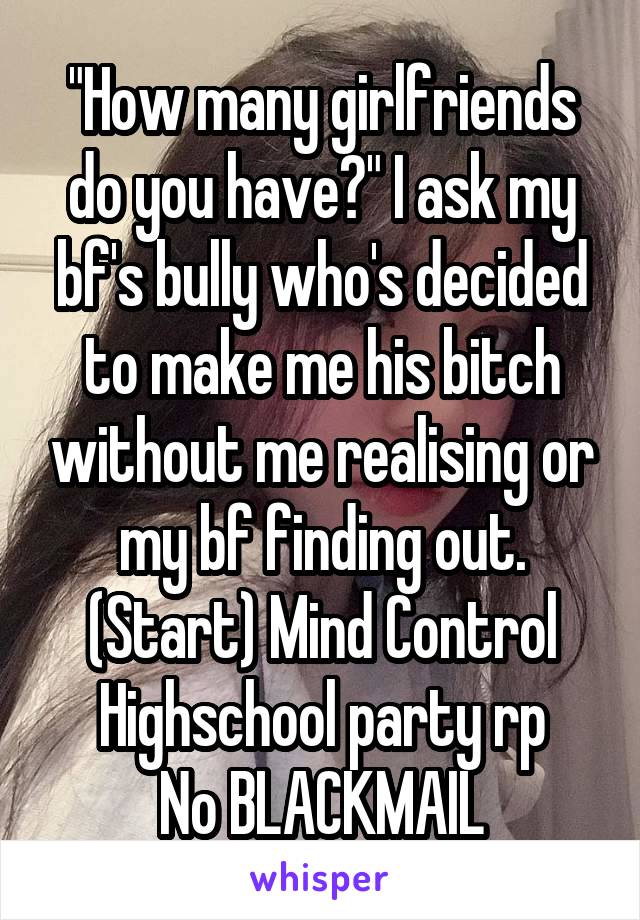 "How many girlfriends do you have?" I ask my bf's bully who's decided to make me his bitch without me realising or my bf finding out.
(Start) Mind Control
Highschool party rp
No BLACKMAIL