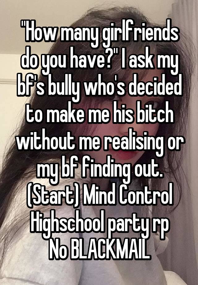 "How many girlfriends do you have?" I ask my bf's bully who's decided to make me his bitch without me realising or my bf finding out.
(Start) Mind Control
Highschool party rp
No BLACKMAIL