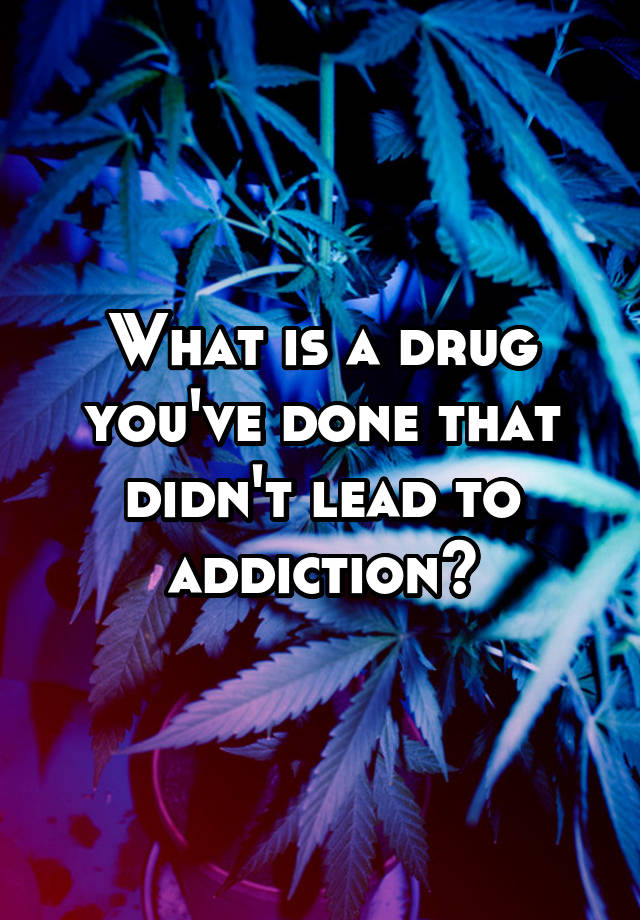 What is a drug you've done that didn't lead to addiction?